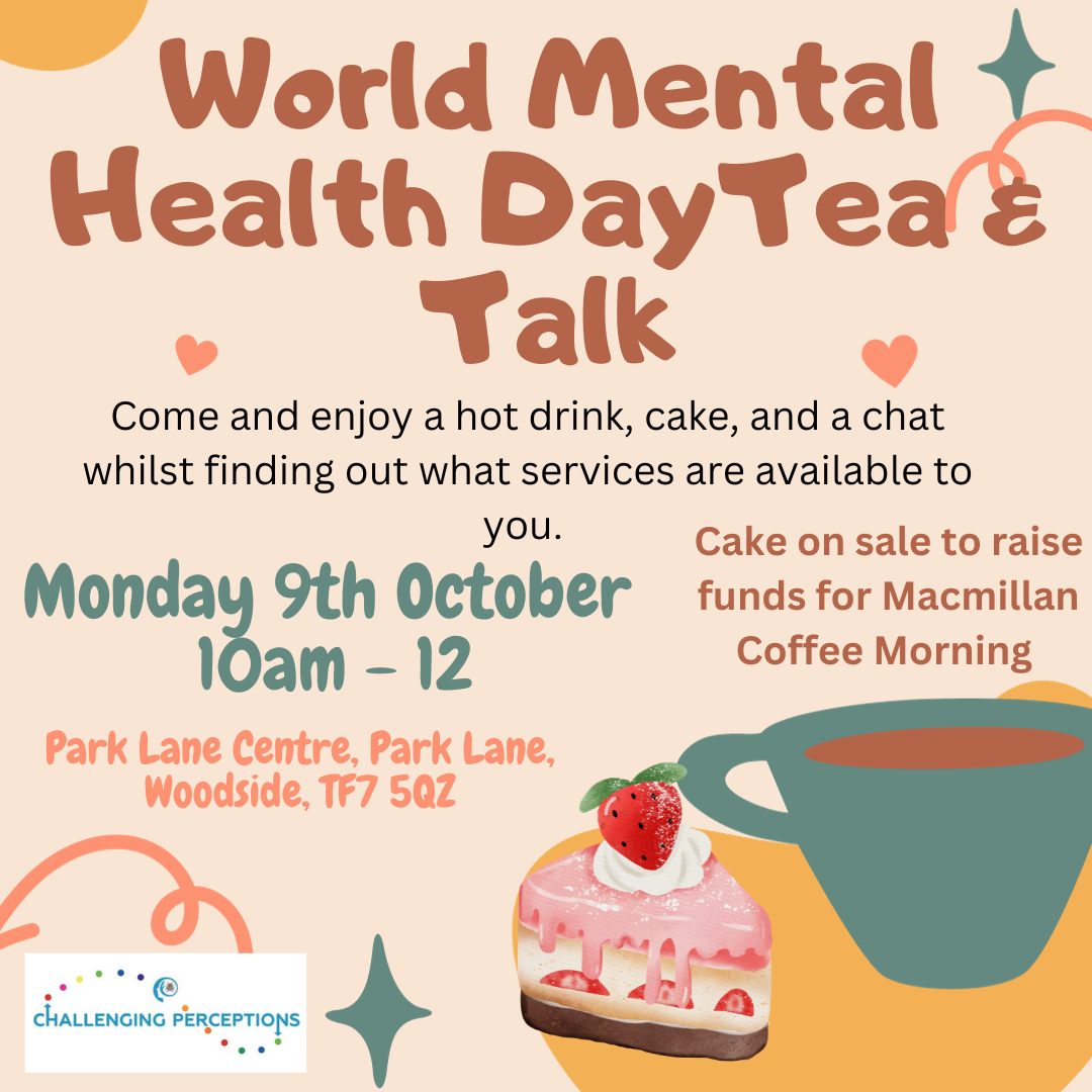 A promotional flyer that reads "World Mental Health Day Tea & Talk. Come and enjoy a hot drink, cake, adn a chat whilst finding out what services are available to you. Cakes on sale to raise funds for MacMillan Coffee Morning. Monday 9th October, 10am - 12pm. Park Lane Centre, Park Lane, Woodside TF7 5QZ."